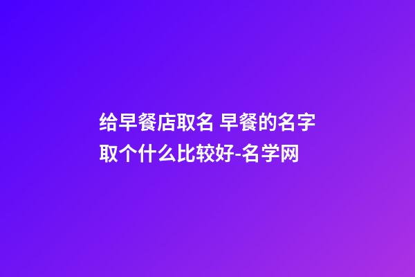 给早餐店取名 早餐的名字取个什么比较好-名学网